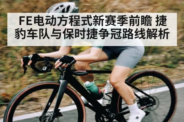 FE电动方程式新赛季前瞻 捷豹车队与保时捷争冠路线解析