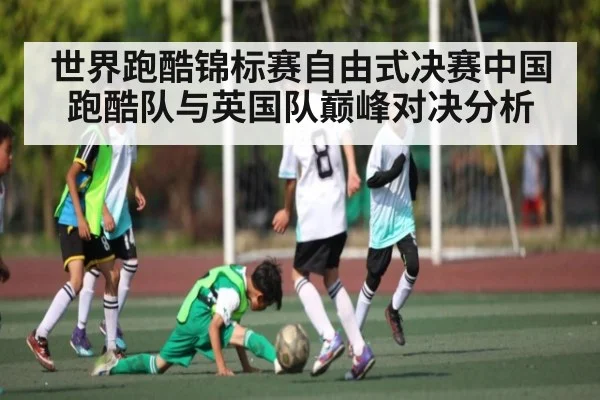 世界跑酷锦标赛自由式决赛中国跑酷队与英国队巅峰对决分析