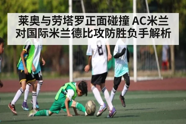 莱奥与劳塔罗正面碰撞 AC米兰对国际米兰德比攻防胜负手解析