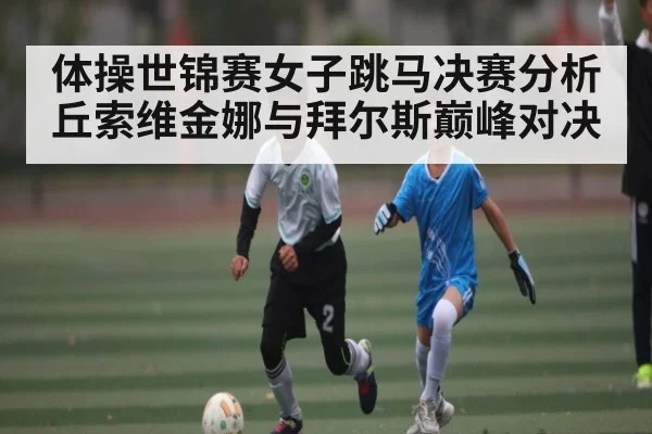 体操世锦赛女子跳马决赛分析 丘索维金娜与拜尔斯巅峰对决